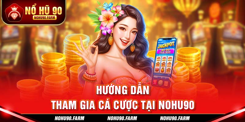 Hướng dẫn tham gia cá cược chi tiết tại Nohu90